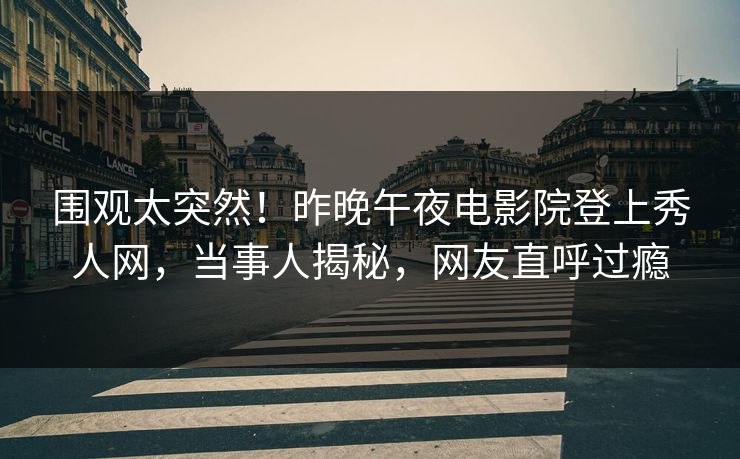 围观太突然！昨晚午夜电影院登上秀人网，当事人揭秘，网友直呼过瘾