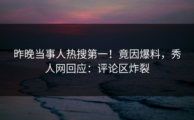 昨晚当事人热搜第一！竟因爆料，秀人网回应：评论区炸裂