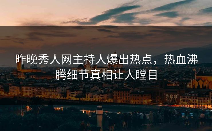 昨晚秀人网主持人爆出热点，热血沸腾细节真相让人瞠目