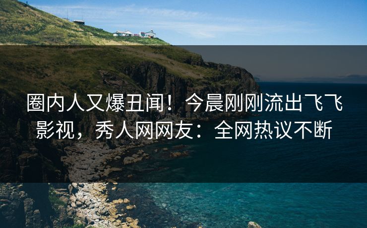 圈内人又爆丑闻！今晨刚刚流出飞飞影视，秀人网网友：全网热议不断