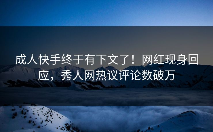 成人快手终于有下文了！网红现身回应，秀人网热议评论数破万