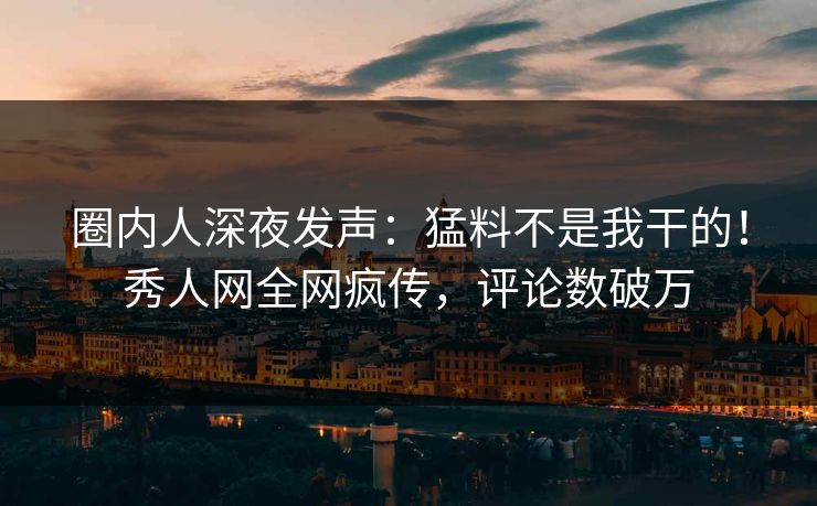 圈内人深夜发声：猛料不是我干的！秀人网全网疯传，评论数破万