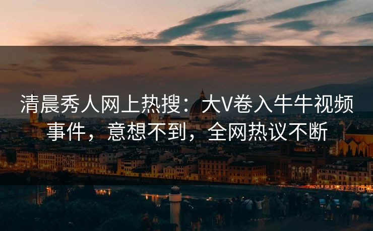 清晨秀人网上热搜：大V卷入牛牛视频事件，意想不到，全网热议不断