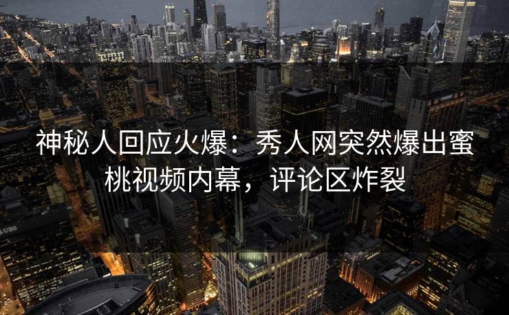神秘人回应火爆：秀人网突然爆出蜜桃视频内幕，评论区炸裂