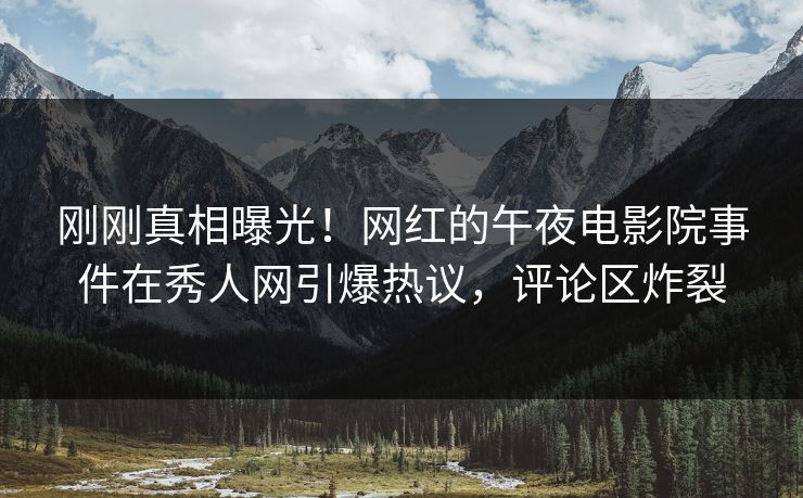 刚刚真相曝光！网红的午夜电影院事件在秀人网引爆热议，评论区炸裂