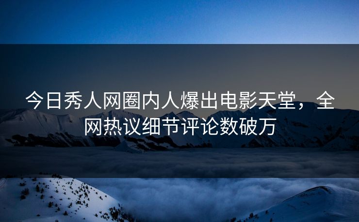 今日秀人网圈内人爆出电影天堂，全网热议细节评论数破万