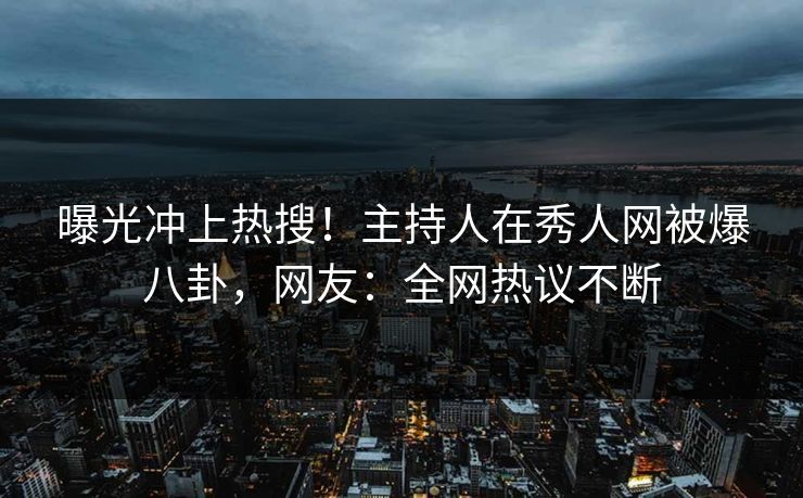 曝光冲上热搜！主持人在秀人网被爆八卦，网友：全网热议不断