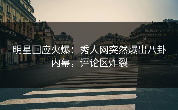 明星回应火爆：秀人网突然爆出八卦内幕，评论区炸裂