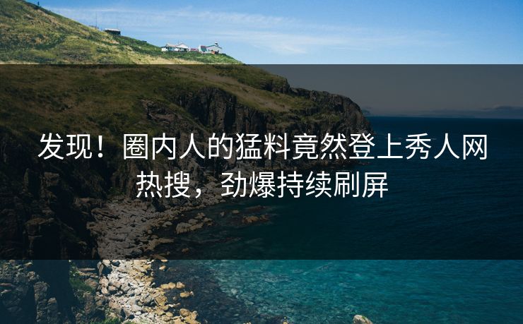 发现！圈内人的猛料竟然登上秀人网热搜，劲爆持续刷屏