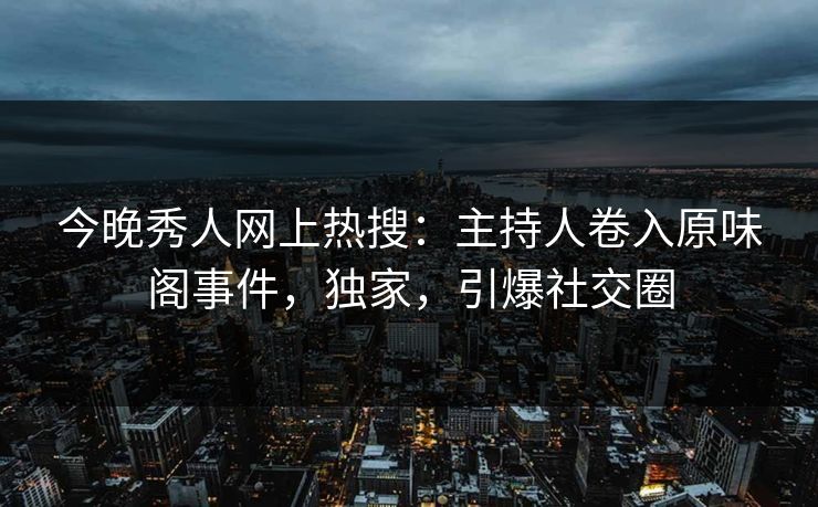 今晚秀人网上热搜：主持人卷入原味阁事件，独家，引爆社交圈