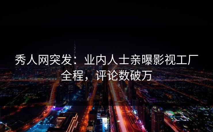 秀人网突发：业内人士亲曝影视工厂全程，评论数破万