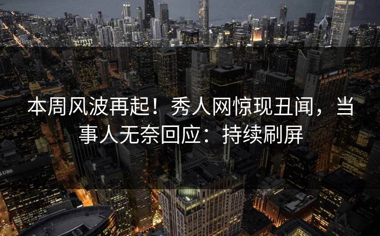 本周风波再起！秀人网惊现丑闻，当事人无奈回应：持续刷屏