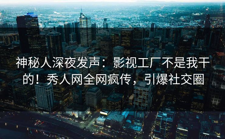 神秘人深夜发声：影视工厂不是我干的！秀人网全网疯传，引爆社交圈