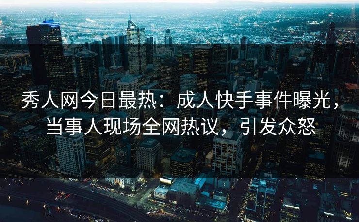 秀人网今日最热：成人快手事件曝光，当事人现场全网热议，引发众怒