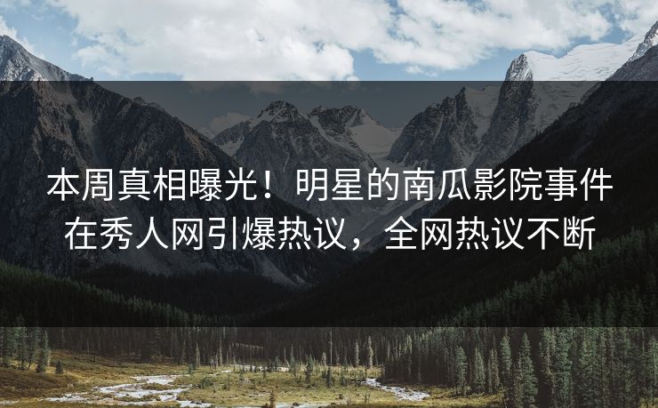 本周真相曝光！明星的南瓜影院事件在秀人网引爆热议，全网热议不断