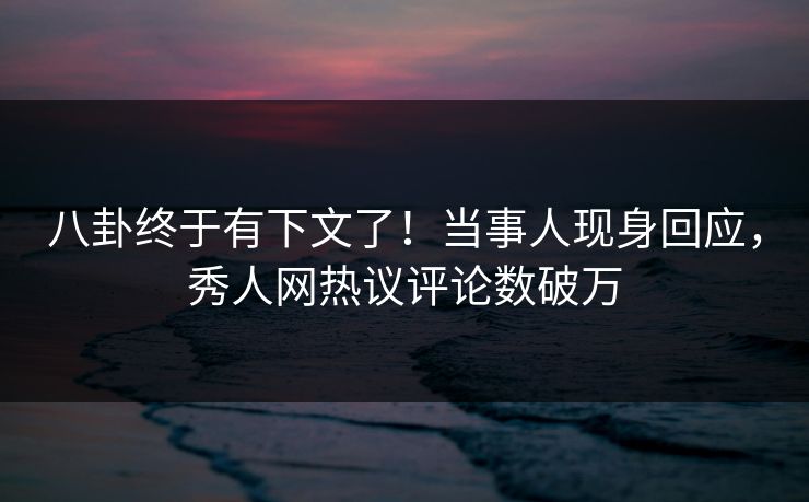 八卦终于有下文了！当事人现身回应，秀人网热议评论数破万