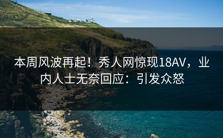 本周风波再起！秀人网惊现18AV，业内人士无奈回应：引发众怒