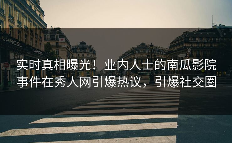 实时真相曝光！业内人士的南瓜影院事件在秀人网引爆热议，引爆社交圈