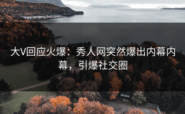 大V回应火爆：秀人网突然爆出内幕内幕，引爆社交圈