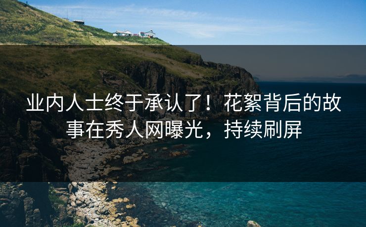 业内人士终于承认了！花絮背后的故事在秀人网曝光，持续刷屏