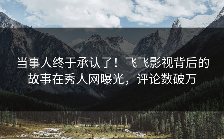 当事人终于承认了！飞飞影视背后的故事在秀人网曝光，评论数破万