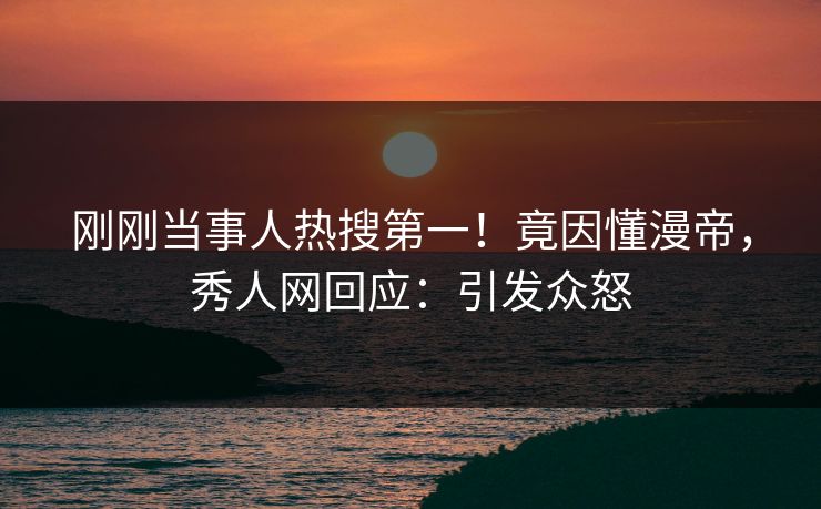 刚刚当事人热搜第一！竟因懂漫帝，秀人网回应：引发众怒