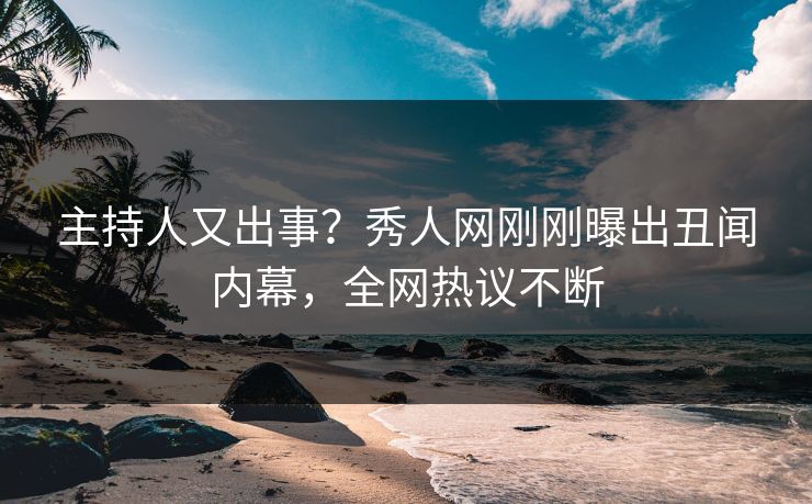 主持人又出事？秀人网刚刚曝出丑闻内幕，全网热议不断