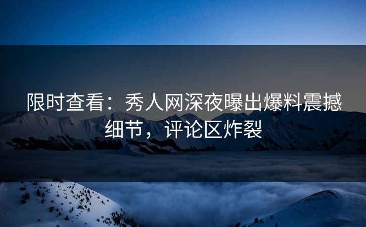 限时查看：秀人网深夜曝出爆料震撼细节，评论区炸裂