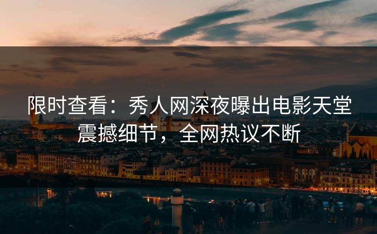 限时查看：秀人网深夜曝出电影天堂震撼细节，全网热议不断