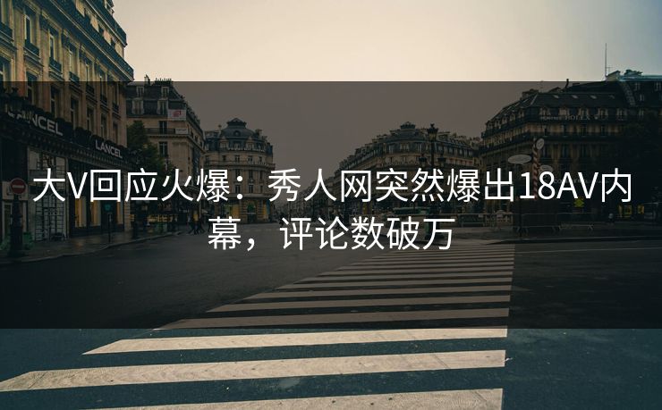 大V回应火爆：秀人网突然爆出18AV内幕，评论数破万