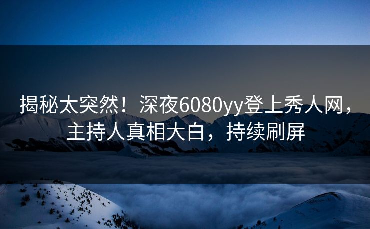 揭秘太突然！深夜6080yy登上秀人网，主持人真相大白，持续刷屏