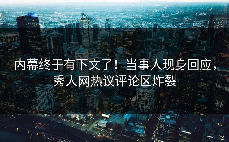 内幕终于有下文了！当事人现身回应，秀人网热议评论区炸裂