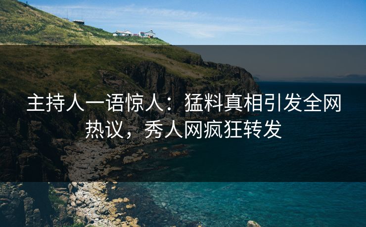 主持人一语惊人：猛料真相引发全网热议，秀人网疯狂转发
