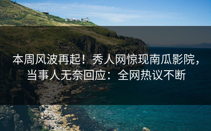 本周风波再起！秀人网惊现南瓜影院，当事人无奈回应：全网热议不断