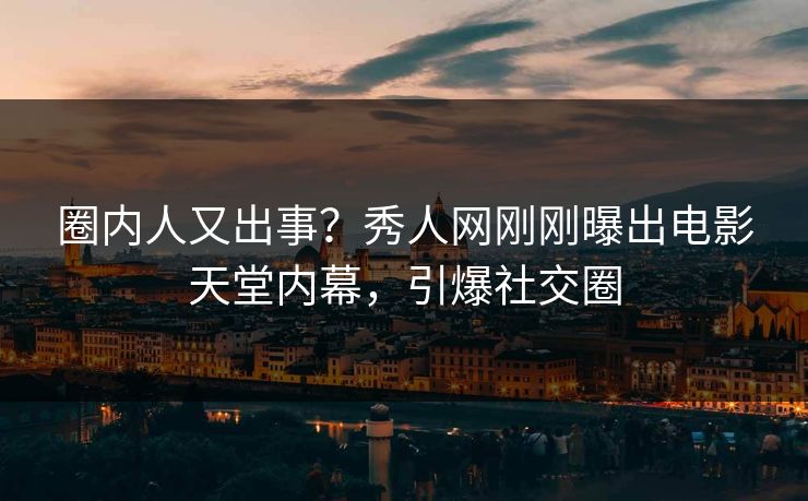 圈内人又出事？秀人网刚刚曝出电影天堂内幕，引爆社交圈