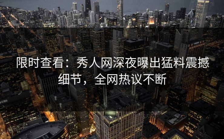 限时查看：秀人网深夜曝出猛料震撼细节，全网热议不断