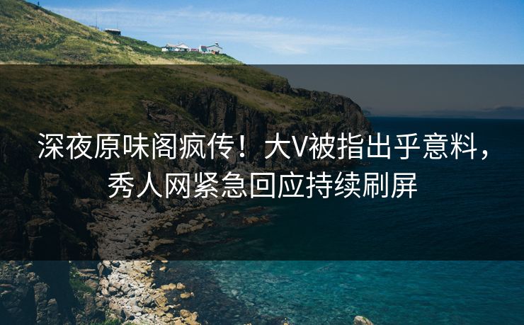 深夜原味阁疯传！大V被指出乎意料，秀人网紧急回应持续刷屏