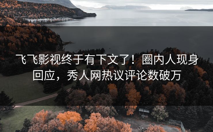 飞飞影视终于有下文了！圈内人现身回应，秀人网热议评论数破万