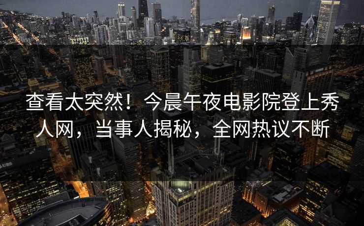 查看太突然！今晨午夜电影院登上秀人网，当事人揭秘，全网热议不断