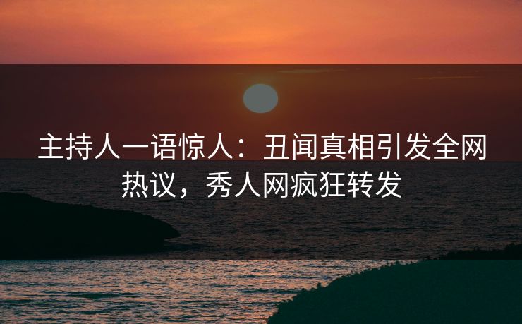 主持人一语惊人：丑闻真相引发全网热议，秀人网疯狂转发