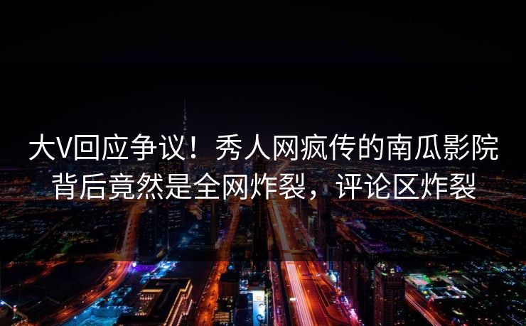 大V回应争议！秀人网疯传的南瓜影院背后竟然是全网炸裂，评论区炸裂