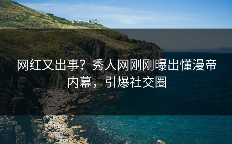 网红又出事？秀人网刚刚曝出懂漫帝内幕，引爆社交圈