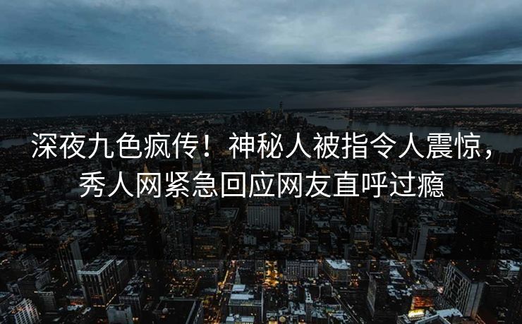 深夜九色疯传！神秘人被指令人震惊，秀人网紧急回应网友直呼过瘾