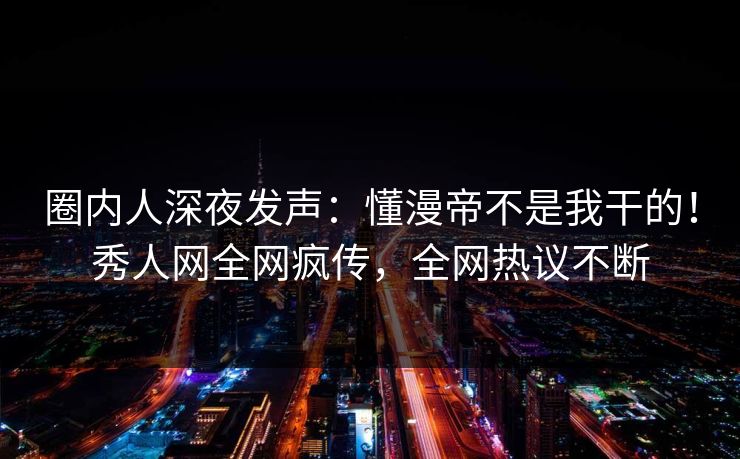 圈内人深夜发声：懂漫帝不是我干的！秀人网全网疯传，全网热议不断