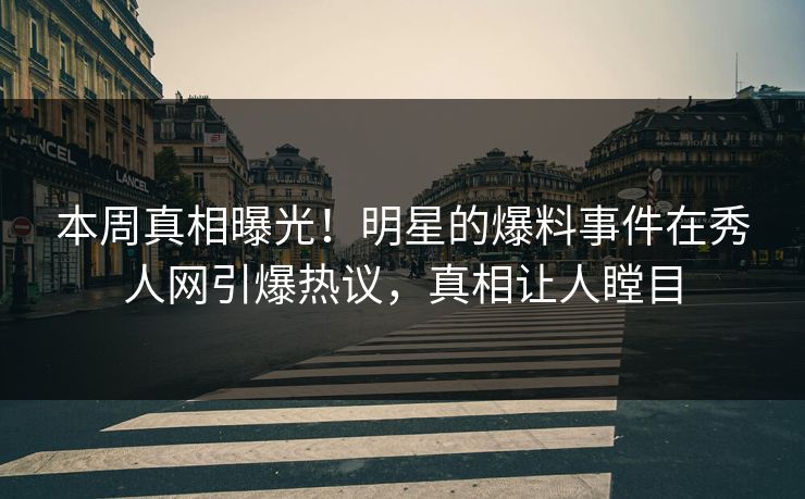 本周真相曝光！明星的爆料事件在秀人网引爆热议，真相让人瞠目