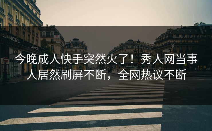 今晚成人快手突然火了！秀人网当事人居然刷屏不断，全网热议不断