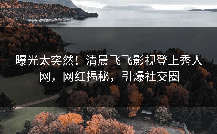 曝光太突然！清晨飞飞影视登上秀人网，网红揭秘，引爆社交圈