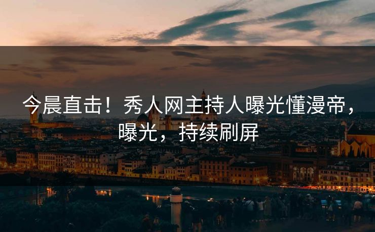 今晨直击！秀人网主持人曝光懂漫帝，曝光，持续刷屏