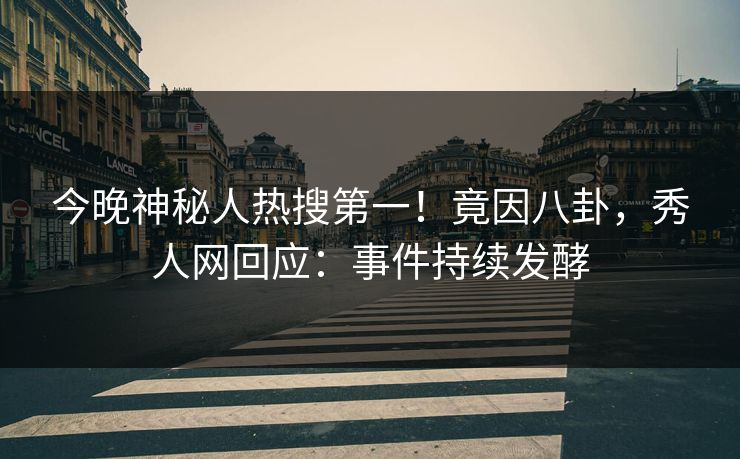 今晚神秘人热搜第一！竟因八卦，秀人网回应：事件持续发酵