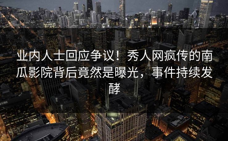 业内人士回应争议！秀人网疯传的南瓜影院背后竟然是曝光，事件持续发酵